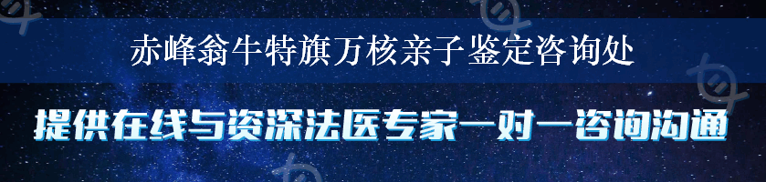 赤峰翁牛特旗万核亲子鉴定咨询处